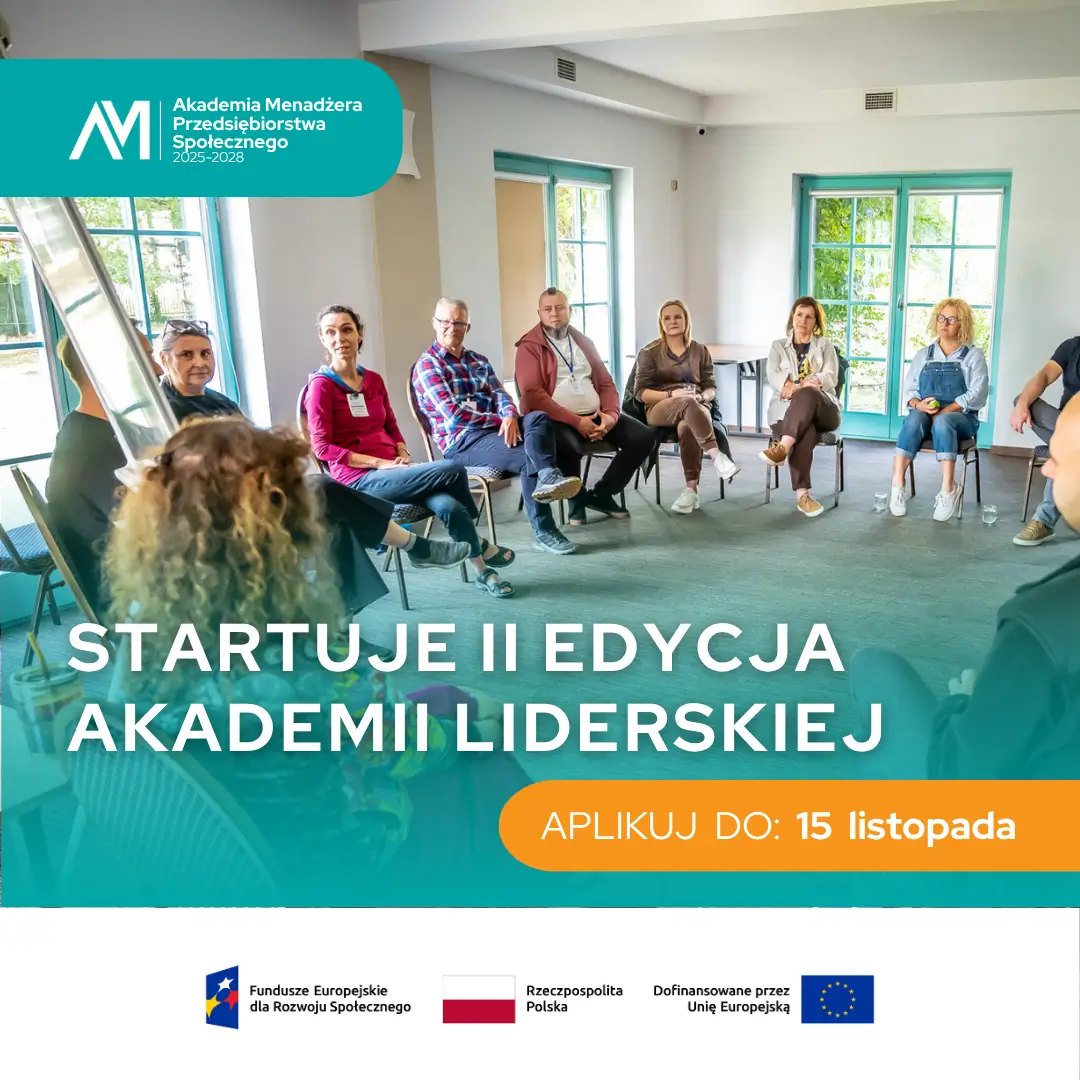 Grafika przedstawia zdjęcie grupy osób siedzących na krzesłach ustawionych w kole. Widać 11 osób, chociaż można się domyślać, że to mniej więcej połowa koła. Widoczny jest także flipchart. W tle widać okna z niebieskimi futrynami, w pomieszczeniu jest dużo światła. W lewym górnym rogu znajduje się logotyp programu i napis Akademia Menadżera Przedsiębiorstw Społecznych 2025-2028. Na dole znajduje się napis: "STARTUJE II EDYCJA AKADEMII LIDERSKIEJ" oraz "APLIKUJ do 15 listopada". Na samym dole grafiki na białym pasku umieszczone są informacje o finansowaniu: Funduszy Europejskich dla Rozwoju Społecznego, flaga Polski oraz informacja o dofinansowaniu przez Unię Europejską.
